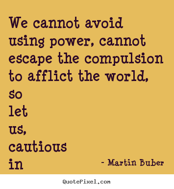 We cannot avoid using power, cannot escape the compulsion.. Martin Buber great love quotes