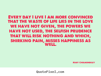 Quotes about love - Every day i live i am more convinced that the waste of life..