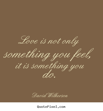Sayings about love - Love is not only something you feel, it is something you do.