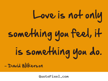 Sayings about love - Love is not only something you feel, it is something you do.
