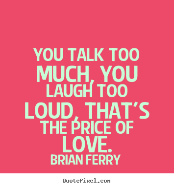 You talk too much, you laugh too loud, that's.. Brian Ferry greatest love quote