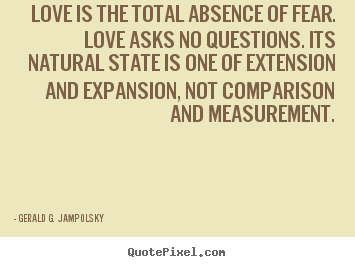 Love is the total absence of fear. love asks no questions... Gerald G. Jampolsky good love quotes