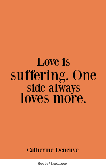 Quotes about love - Love is suffering. one side always loves more.