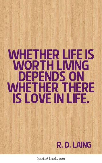 Whether life is worth living depends on whether there.. R. D. Laing  love quotes