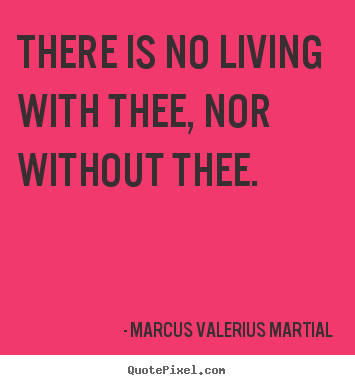 There is no living with thee, nor without thee. Marcus Valerius Martial great love quotes