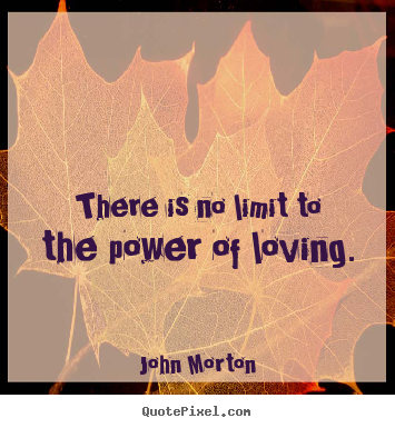 John Morton picture quotes - There is no limit to the power of loving. - Love sayings
