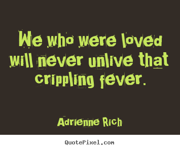 We who were loved will never unlive that crippling.. Adrienne Rich good love quotes