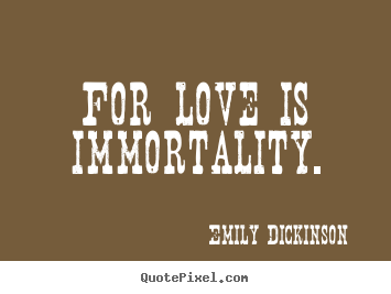 Emily Dickinson picture quote - For love is immortality. - Love quote