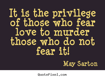 It is the privilege of those who fear love to murder.. May Sarton popular love quotes