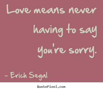 Quote about love - Love means never having to say you're sorry.