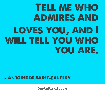 Quote about love - Tell me who admires and loves you, and i will..