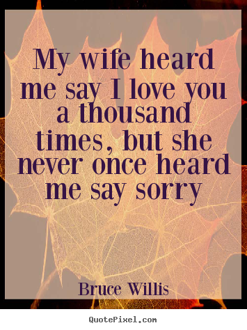 Bruce Willis picture quotes - My wife heard me say i love you a thousand times, but she never once.. - Love quotes