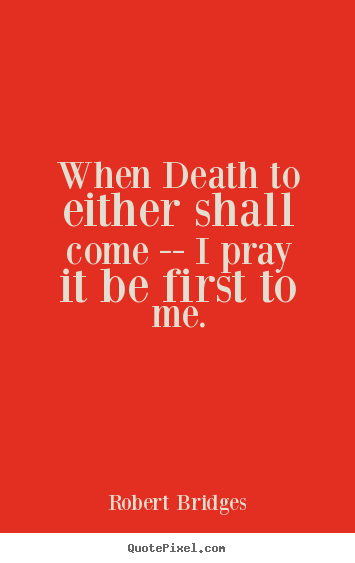 When death to either shall come -- i pray it be.. Robert Bridges top love quote