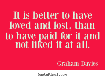 Quotes about love - It is better to have loved and lost, than to have paid for it and not..
