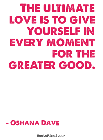 Love quote - The ultimate love is to give yourself in every moment for the greater..
