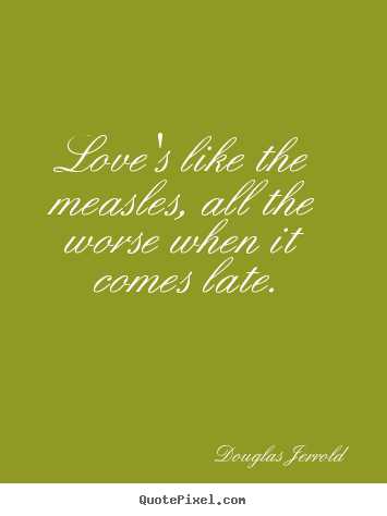 Quote about love - Love's like the measles, all the worse when it comes late.