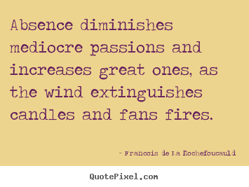 Absence diminishes mediocre passions and increases great.. Francois De La Rochefoucauld  love quote