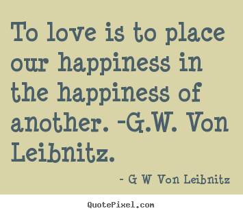 How to design picture quotes about love - To love is to place our happiness in the happiness of another. -g.w...