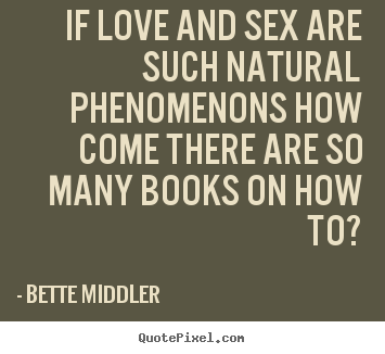 If love and sex are such natural phenomenons how come there are.. Bette Middler famous love quotes