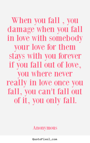 When you fall , you damage when you fall in love with somebody.. Anonymous greatest love quotes