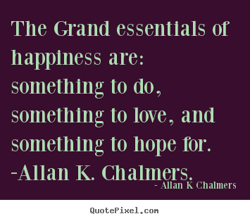 Quote about love - The grand essentials of happiness are: something to..