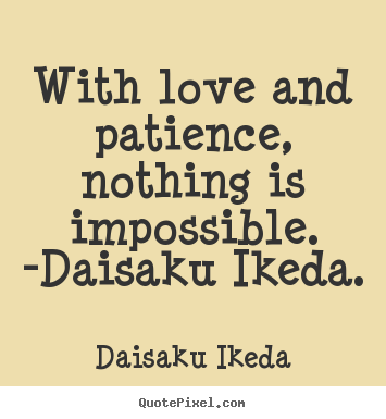 With love and patience, nothing is impossible. -daisaku ikeda. Daisaku Ikeda greatest love quote
