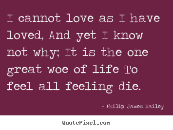 I cannot love as i have loved, and yet i know not why; it is the one.. Philip James Bailey top love quotes
