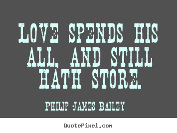 Philip James Bailey picture quotes - Love spends his all, and still hath store. - Love quotes