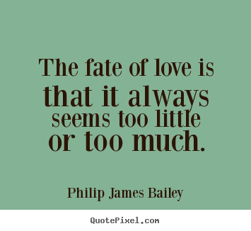 Love quotes - The fate of love is that it always seems too little or..
