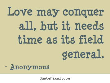 Quotes about love - Love may conquer all, but it needs time as its field general.