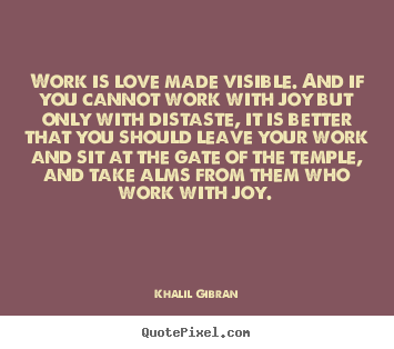 Work is love made visible. and if you cannot work with joy but only.. Khalil Gibran  love quotes