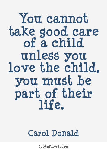 Make personalized picture quotes about love - You cannot take good care of a child unless you love..