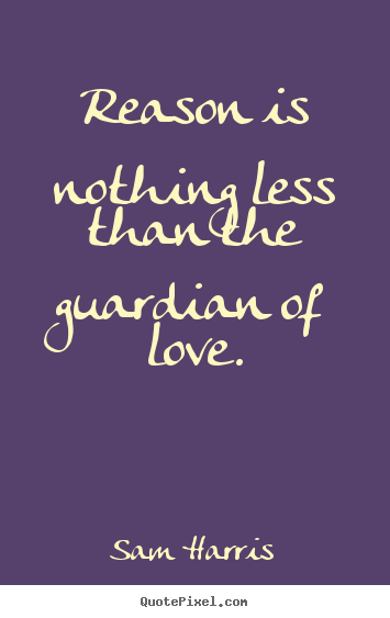 Reason is nothing less than the guardian of.. Sam Harris great love quote