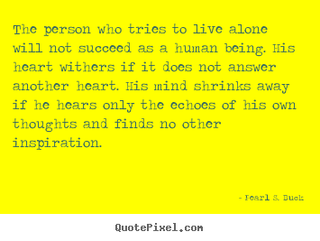 Pearl S. Buck picture quote - The person who tries to live alone will not.. - Love quotes