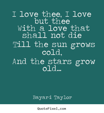 I love thee, i love but thee with a love that shall not die till.. Bayard Taylor  love quote