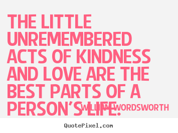 Quotes about love - The little unremembered acts of kindness and love are..