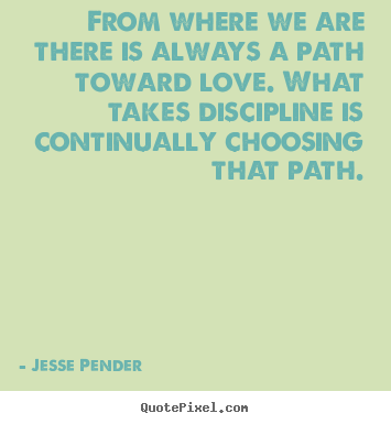 Love quotes - From where we are there is always a path toward love. what takes discipline..