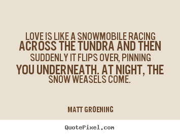 Matt Groening picture quotes - Love is like a snowmobile racing across the tundra and then suddenly.. - Love quotes
