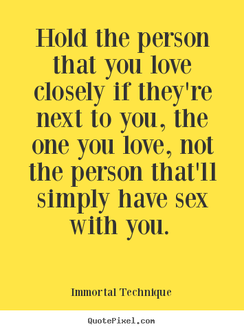 Hold the person that you love closely if they're next to you, the one.. Immortal Technique popular love quotes