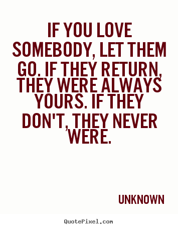 If you love somebody, let them go. if they return, they were always.. Unknown  love quotes
