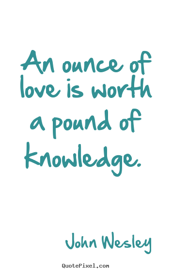 John Wesley photo quotes - An ounce of love is worth a pound of knowledge.  - Love quotes