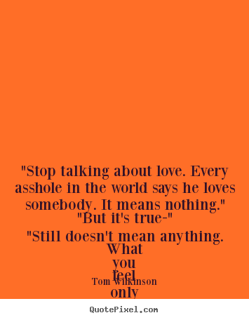 "stop talking about love. every asshole in the world.. Tom Wilkinson popular love quotes