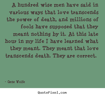 A hundred wise men have said in various ways that.. Gene Wolfe best love quotes