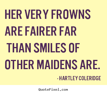 Quotes about love - Her very frowns are fairer far than smiles of other..