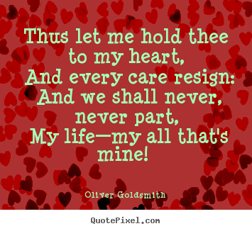 Love sayings - Thus let me hold thee to my heart, and every care resign: and..