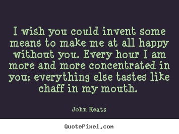 I wish you could invent some means to make me at all happy.. John Keats popular love quote