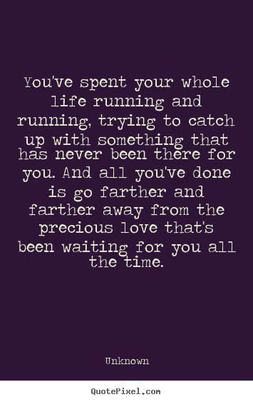 Quotes about love - You've spent your whole life running and running,..