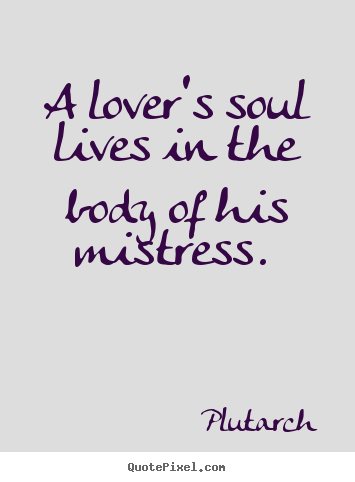 A lover's soul lives in the body of his mistress.  Plutarch  love quotes