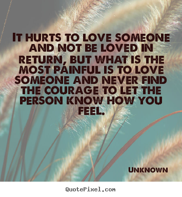 It hurts to love someone and not be loved in return, but what is the.. Unknown popular love quotes