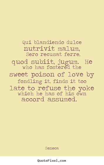 Quotes about love - Qui blandiendo dulce nutrivit malum, sero recusat..